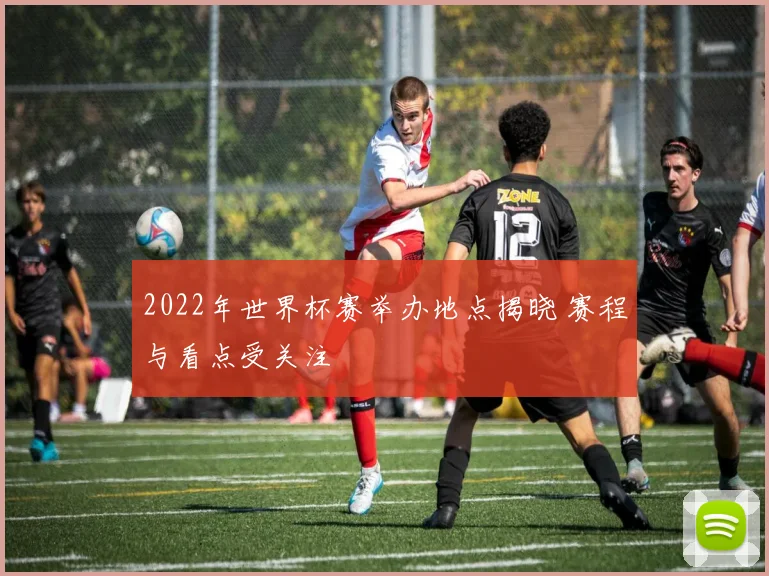 2022年世界杯赛举办地点揭晓 赛程与看点受关注