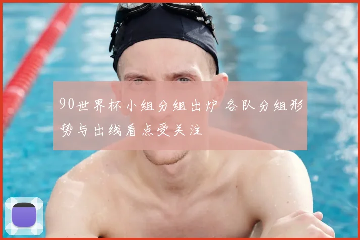 90世界杯小组分组出炉 各队分组形势与出线看点受关注