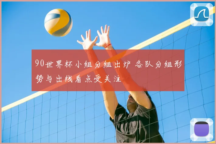 90世界杯小组分组出炉 各队分组形势与出线看点受关注