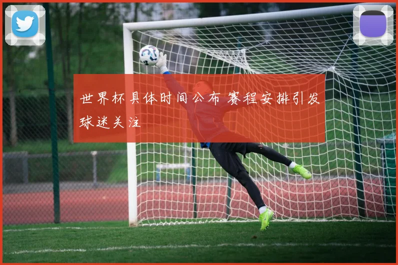 世界杯具体时间公布 赛程安排引发球迷关注