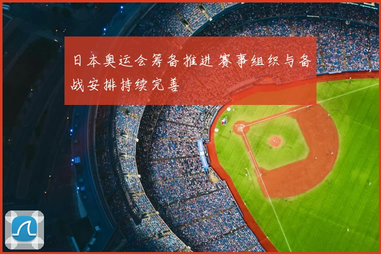 日本奥运会筹备推进 赛事组织与备战安排持续完善