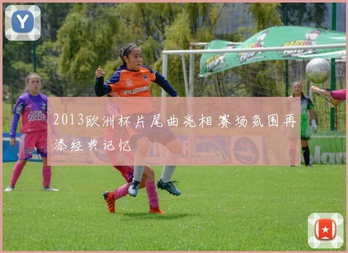 2013欧洲杯片尾曲亮相 赛场氛围再添经典记忆