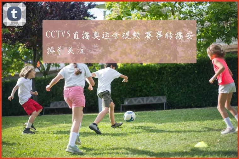 CCTV5直播奥运会视频 赛事转播安排引关注