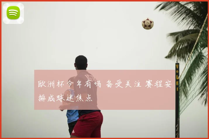 欧洲杯今年有吗 备受关注 赛程安排成球迷焦点