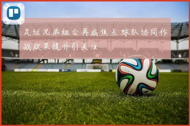 足坛兄弟组合再成焦点 球队协同作战效果提升引关注