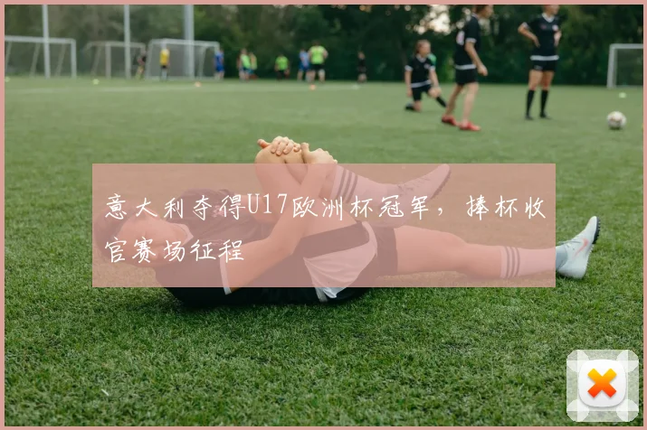 意大利夺得U17欧洲杯冠军，捧杯收官赛场征程