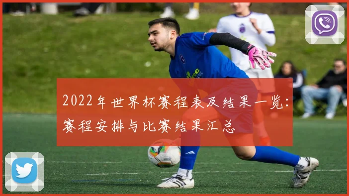 2022年世界杯赛程表及结果一览：赛程安排与比赛结果汇总
