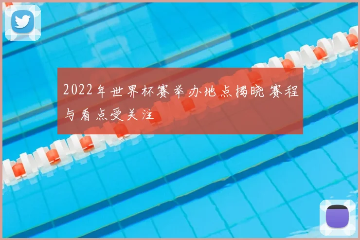 2022年世界杯赛举办地点揭晓 赛程与看点受关注