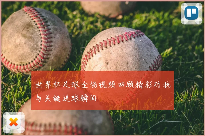 世界杯足球全场视频回顾精彩对抗与关键进球瞬间