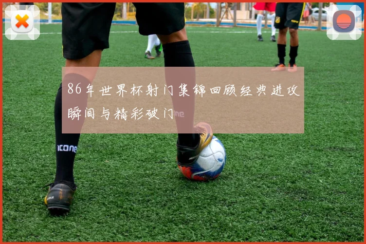 86年世界杯射门集锦回顾经典进攻瞬间与精彩破门