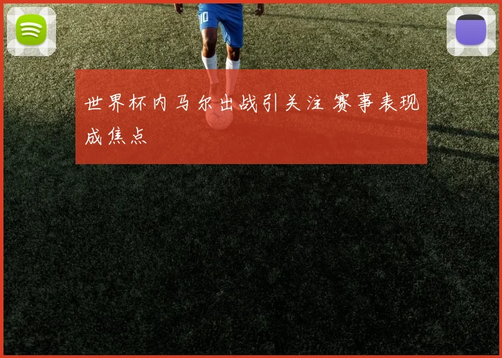 世界杯内马尔出战引关注 赛事表现成焦点