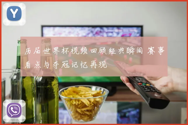 历届世界杯视频回顾经典瞬间 赛事看点与夺冠记忆再现