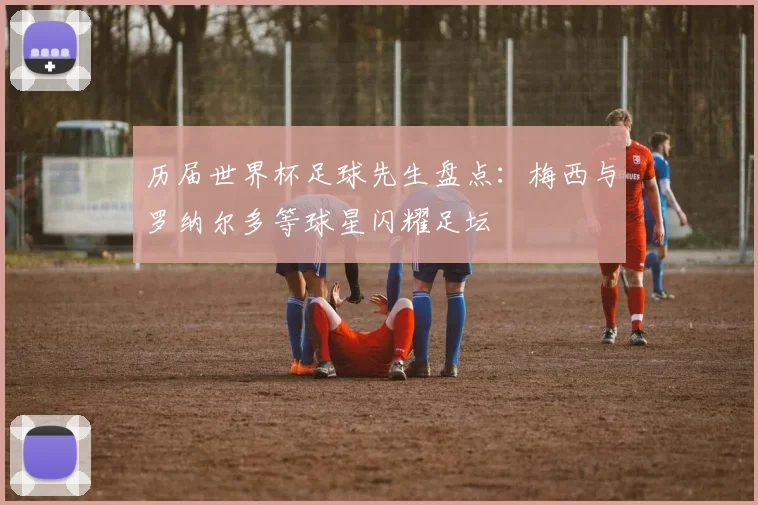 历届世界杯足球先生盘点：梅西与罗纳尔多等球星闪耀足坛