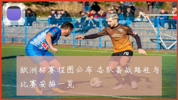 欧洲杯赛程图公布 各队备战路径与比赛安排一览