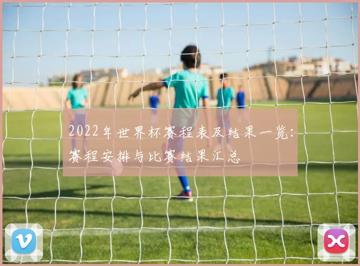 2022年世界杯赛程表及结果一览：赛程安排与比赛结果汇总