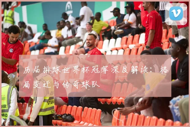 历届排球世界杯冠军深度解读:格局变迁与传奇球队