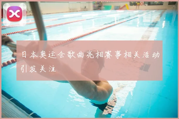 日本奥运会歌曲亮相赛事相关活动引发关注