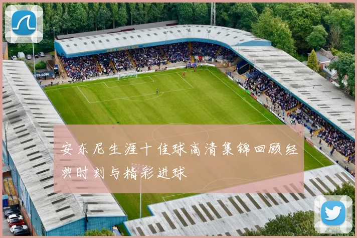 安东尼生涯十佳球高清集锦回顾经典时刻与精彩进球