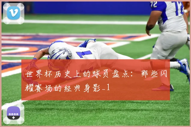 世界杯历史上的球员盘点：那些闪耀赛场的经典身影_1