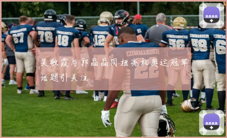 吴敏霞与郭晶晶同框亮相奥运冠军话题引关注