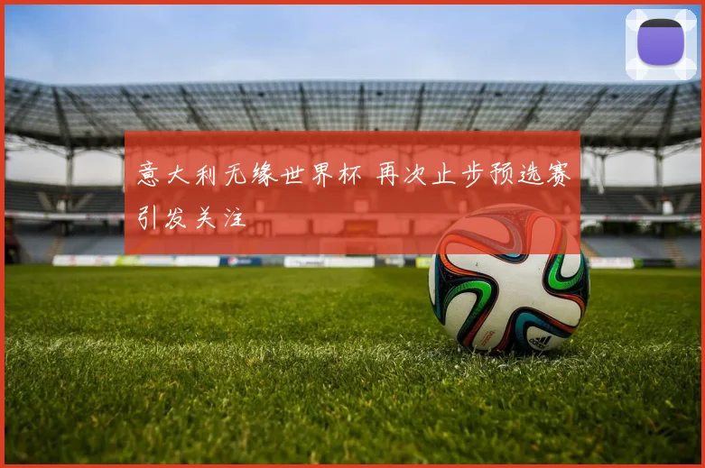 意大利无缘世界杯 再次止步预选赛引发关注