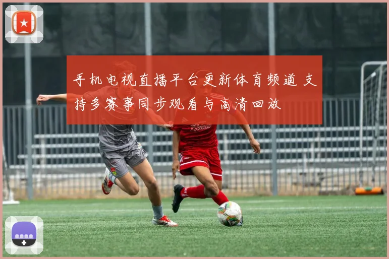 手机电视直播平台更新体育频道 支持多赛事同步观看与高清回放
