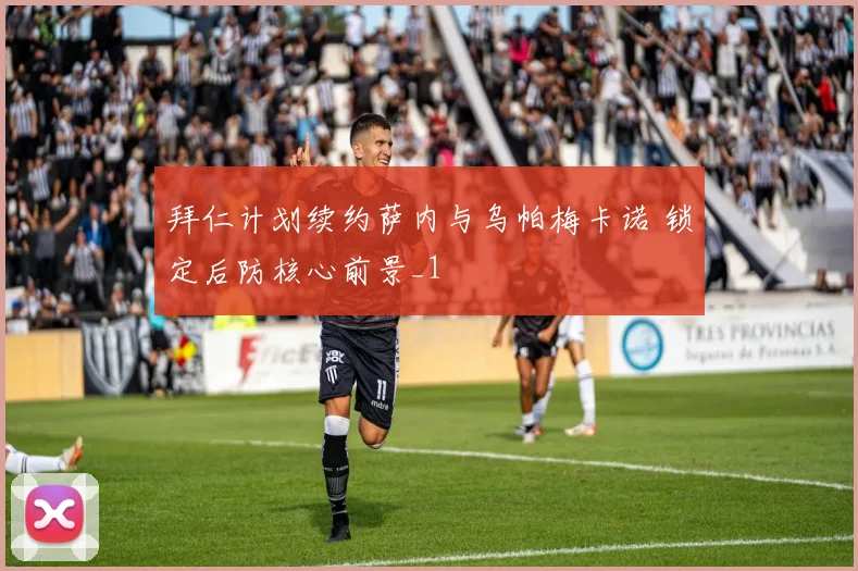 拜仁计划续约萨内与乌帕梅卡诺 锁定后防核心前景_1