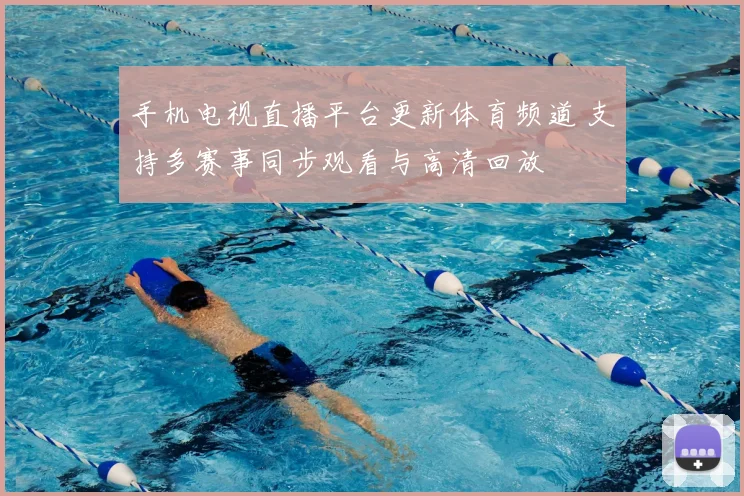 手机电视直播平台更新体育频道 支持多赛事同步观看与高清回放
