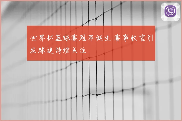 世界杯篮球赛冠军诞生 赛事收官引发球迷持续关注