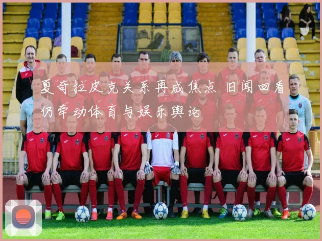 夏奇拉皮克关系再成焦点 旧闻回看仍牵动体育与娱乐舆论
