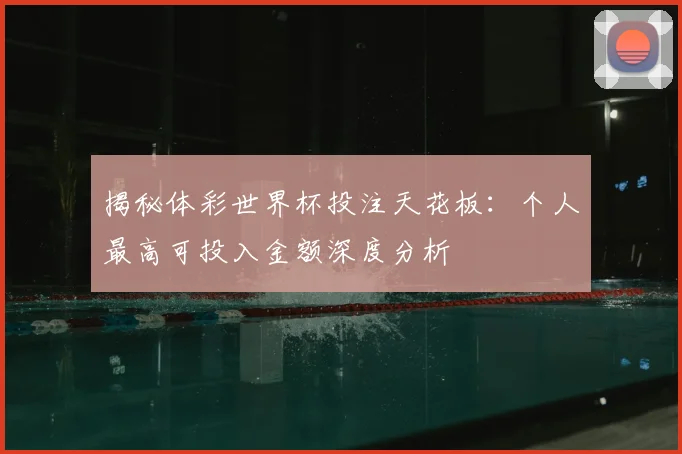 揭秘体彩世界杯投注天花板:个人最高可投入金额深度分析