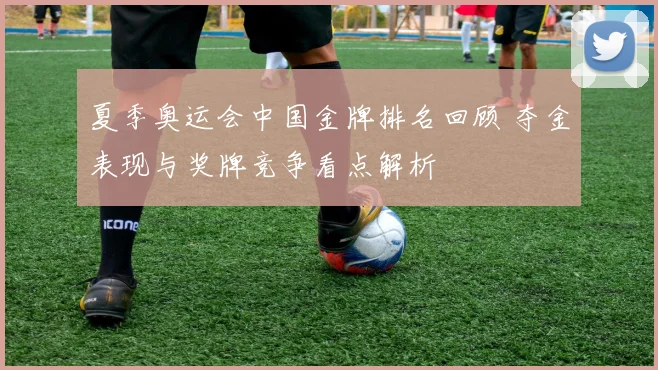 夏季奥运会中国金牌排名回顾 夺金表现与奖牌竞争看点解析