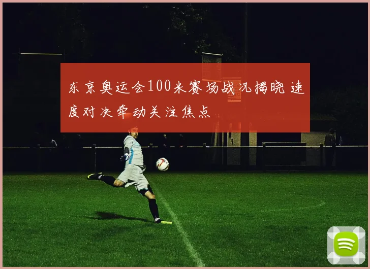 东京奥运会100米赛场战况揭晓 速度对决牵动关注焦点