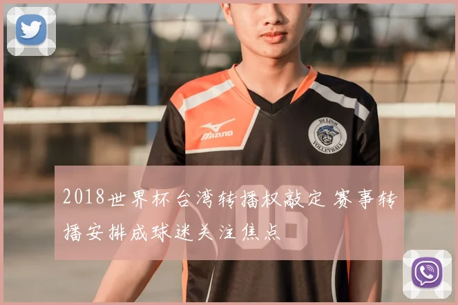 2018世界杯台湾转播权敲定 赛事转播安排成球迷关注焦点