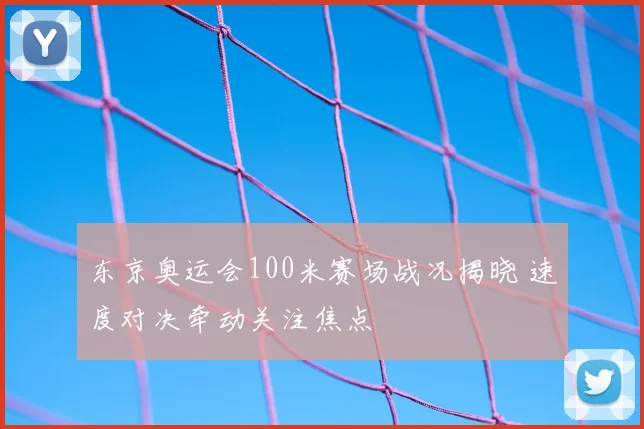 东京奥运会100米赛场战况揭晓 速度对决牵动关注焦点
