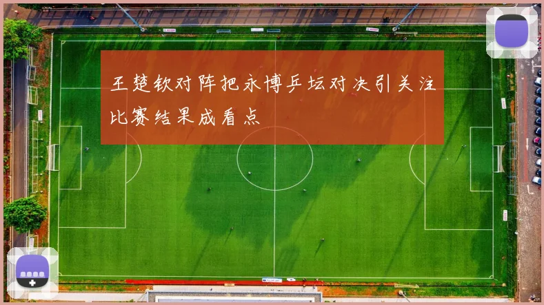 王楚钦对阵把永博乒坛对决引关注比赛结果成看点