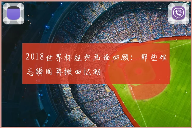 2018世界杯经典画面回顾:那些难忘瞬间再掀回忆潮