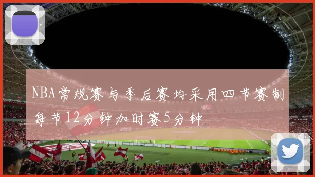 NBA常规赛与季后赛均采用四节赛制每节12分钟加时赛5分钟