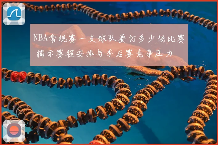 NBA常规赛一支球队要打多少场比赛 揭示赛程安排与季后赛竞争压力