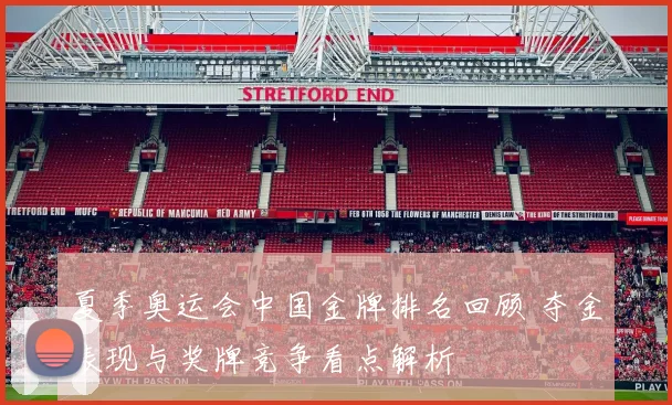 夏季奥运会中国金牌排名回顾 夺金表现与奖牌竞争看点解析