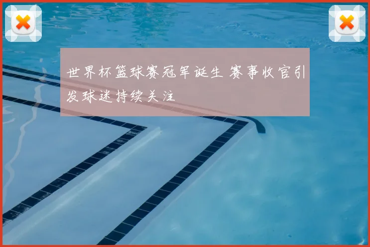 世界杯篮球赛冠军诞生 赛事收官引发球迷持续关注