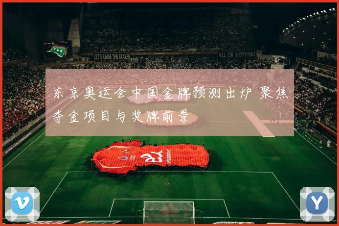 东京奥运会中国金牌预测出炉 聚焦夺金项目与奖牌前景