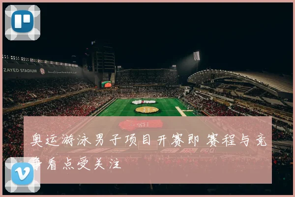 奥运游泳男子项目开赛即 赛程与竞争看点受关注