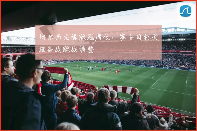 切尔西无缘欧冠席位,赛季目标受挫备战欧战调整