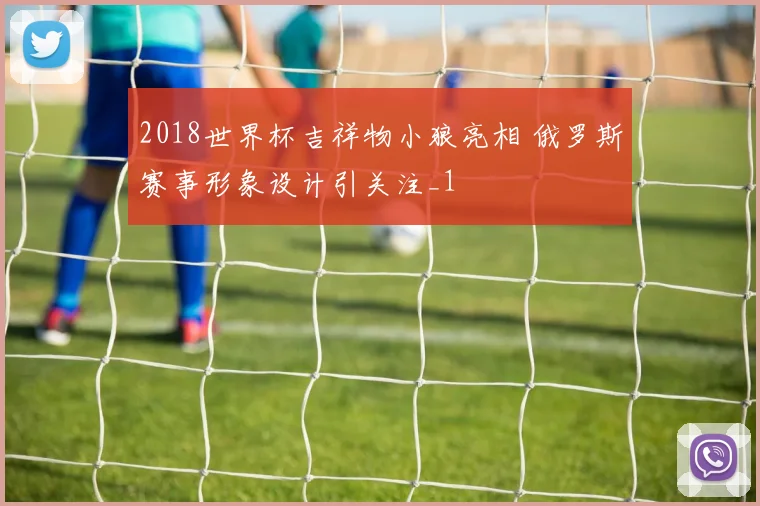 2018世界杯吉祥物小狼亮相 俄罗斯赛事形象设计引关注_1