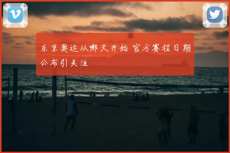 东京奥运从哪天开始 官方赛程日期公布引关注