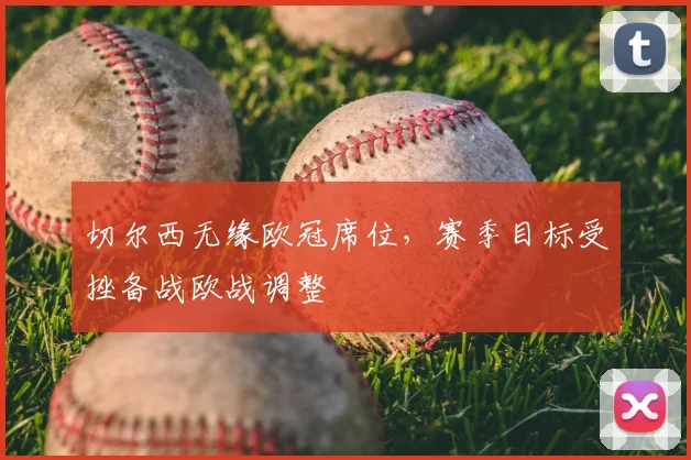 切尔西无缘欧冠席位,赛季目标受挫备战欧战调整