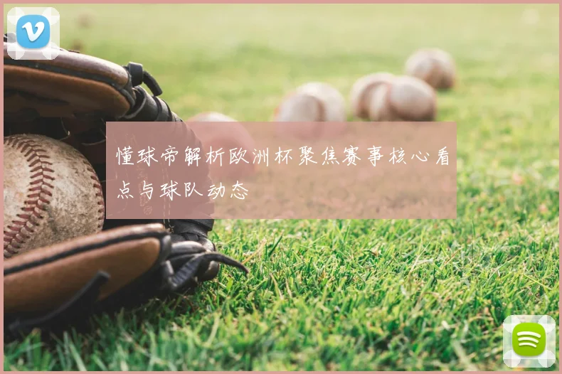 懂球帝解析欧洲杯聚焦赛事核心看点与球队动态