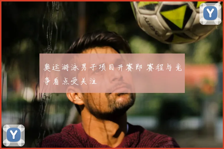 奥运游泳男子项目开赛即 赛程与竞争看点受关注