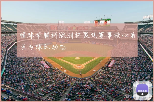 懂球帝解析欧洲杯聚焦赛事核心看点与球队动态